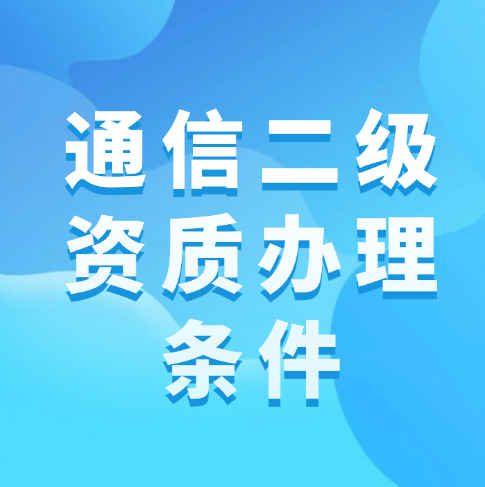 通信总承包二级资质的办理条件是什么？